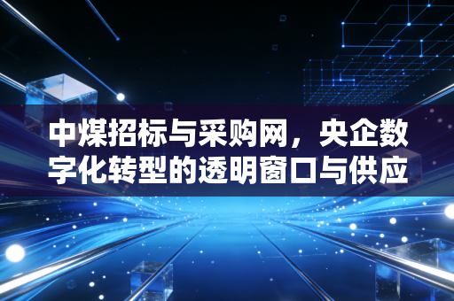 中煤招标与采购网，央企数字化转型的透明窗口与供应链变革的缩影