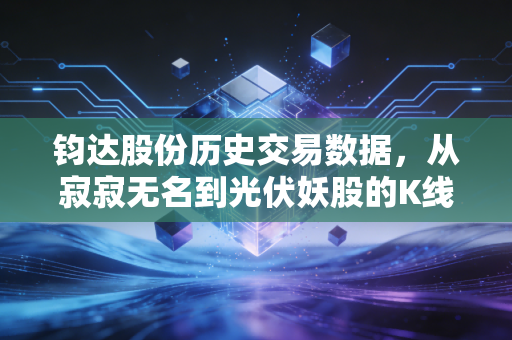 钧达股份历史交易数据,从寂寂无名到光伏妖股的K线图背后,藏着多少散户的爱恨情仇?
