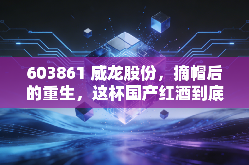 603861 威龙股份，摘帽后的重生，这杯国产红酒到底还有没有后劲？