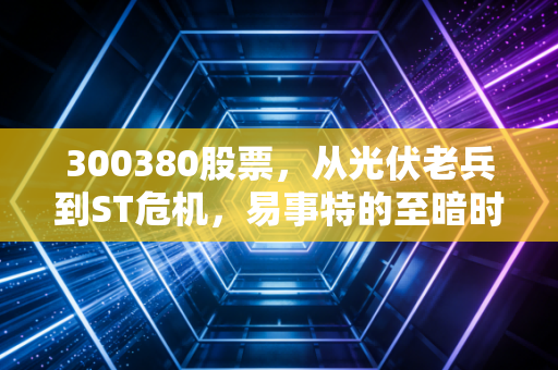 300380股票，从光伏老兵到ST危机，易事特的至暗时刻与重生之路