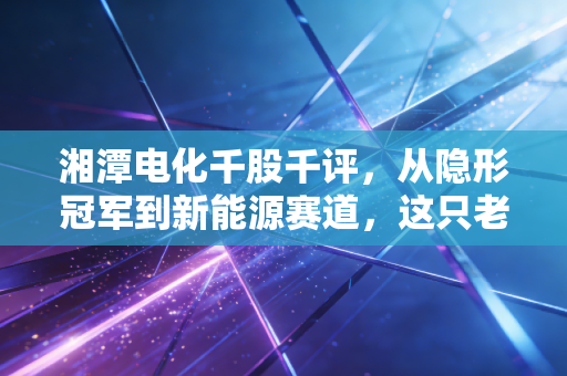 湘潭电化千股千评,从隐形冠军到新能源赛道,这只老牌化工股还能打吗?