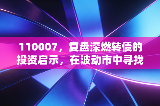 110007,复盘深燃转债的投资启示,在波动市中寻找属于普通人的睡后收入