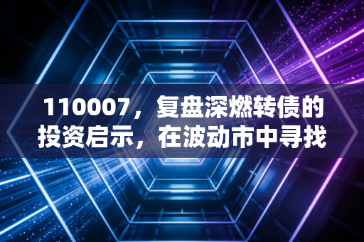 110007，复盘深燃转债的投资启示，在波动市中寻找属于普通人的睡后收入