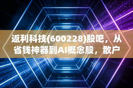 返利科技(600228)股吧，从省钱神器到AI概念股，散户的狂欢与落寞