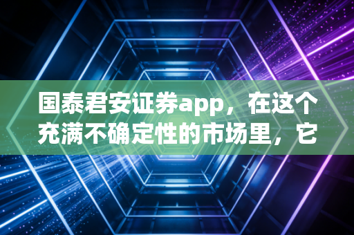 国泰君安证券app，在这个充满不确定性的市场里，它如何成为我投资路上的定海神针？