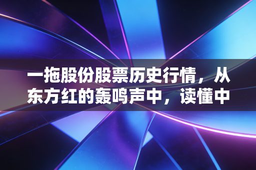 一拖股份股票历史行情，从东方红的轰鸣声中，读懂中国农业机械的资本沉浮