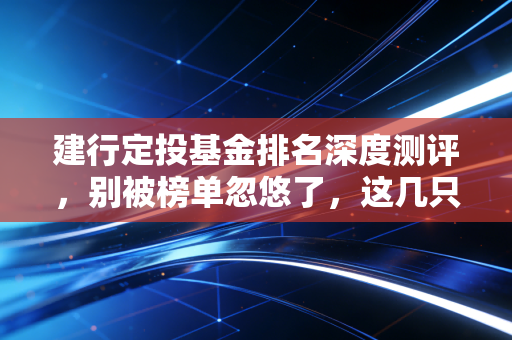 建行定投基金排名深度测评，别被榜单忽悠了，这几只才是真正的时间朋友