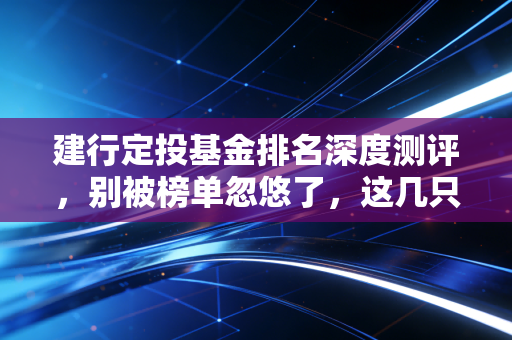 建行定投基金排名深度测评，别被榜单忽悠了，这几只才是真正的时间朋友