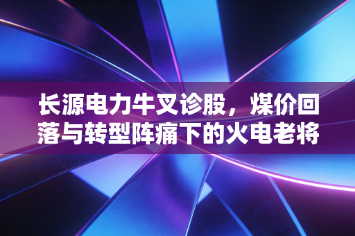 长源电力牛叉诊股,煤价回落与转型阵痛下的火电老将,还能打吗?