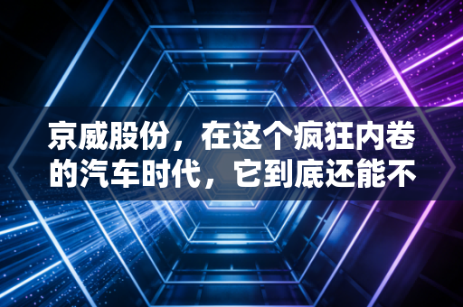 京威股份，在这个疯狂内卷的汽车时代，它到底还能不能打？