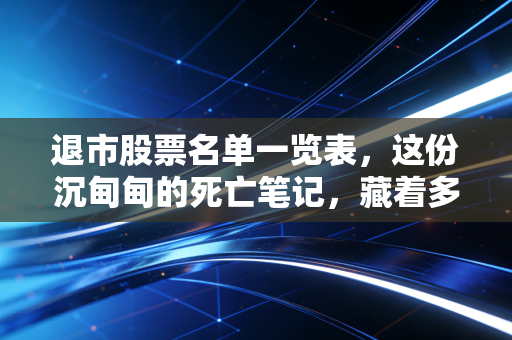 退市股票名单一览表，这份沉甸甸的死亡笔记，藏着多少散户的辛酸泪？