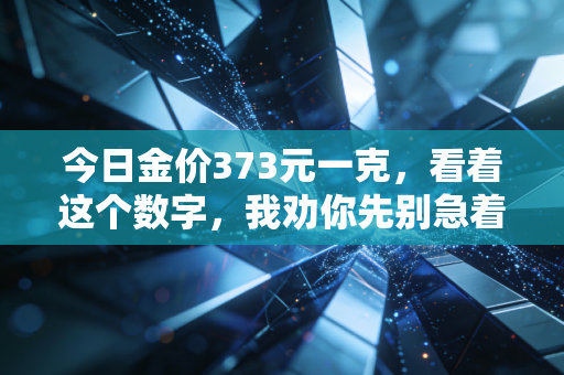 今日金价373元一克，看着这个数字，我劝你先别急着下单，听听这背后的门道