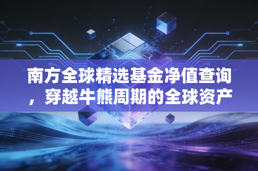南方全球精选基金净值查询，穿越牛熊周期的全球资产配置实战指南