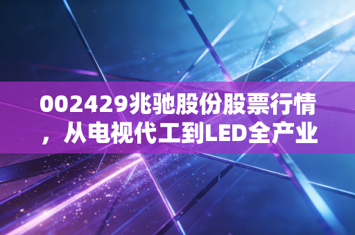 002429兆驰股份股票行情，从电视代工到LED全产业链，这只现金牛还值得持有吗？
