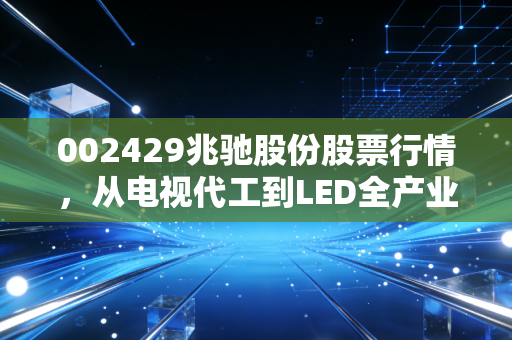 002429兆驰股份股票行情，从电视代工到LED全产业链，这只现金牛还值得持有吗？