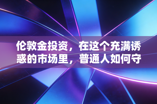 伦敦金投资,在这个充满诱惑的市场里,普通人如何守住自己的钱包?