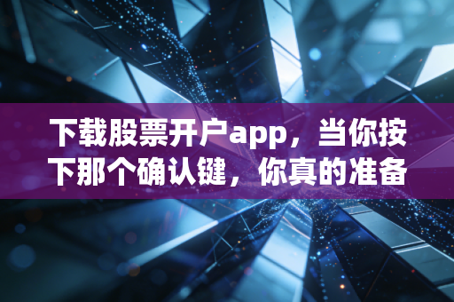 下载股票开户app,当你按下那个确认键,你真的准备好面对这残酷的市场了吗?