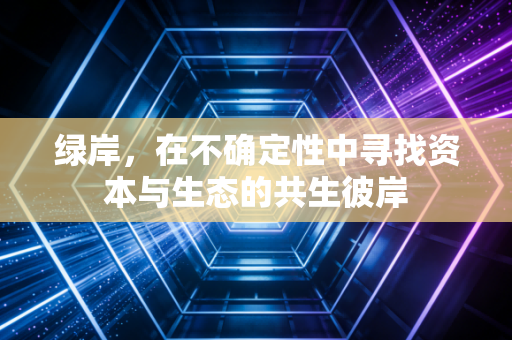 绿岸，在不确定性中寻找资本与生态的共生彼岸