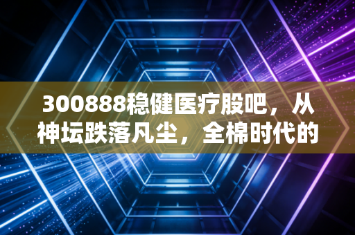 300888稳健医疗股吧，从神坛跌落凡尘，全棉时代的救赎之路与长期主义者的坚守