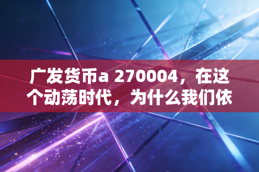 广发货币a 270004，在这个动荡时代，为什么我们依然需要这样一个避风港？