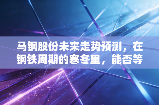 马钢股份未来走势预测，在钢铁周期的寒冬里，能否等到春暖花开？