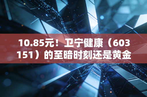 10.85元!卫宁健康(603151)的至暗时刻还是黄金坑?聊聊医疗IT的倔强与新生