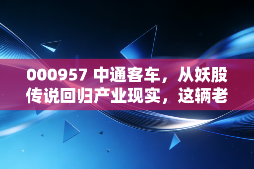 000957 中通客车，从妖股传说回归产业现实，这辆老客车还能开多远？