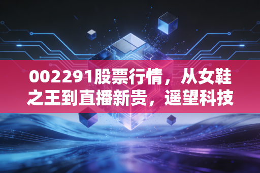 002291股票行情,从女鞋之王到直播新贵,遥望科技的逆袭之路与投资思考