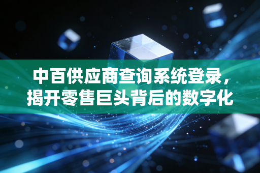 中百供应商查询系统登录，揭开零售巨头背后的数字化生存法则与供应链博弈