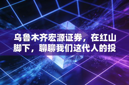 乌鲁木齐宏源证券,在红山脚下,聊聊我们这代人的投资焦虑与机会