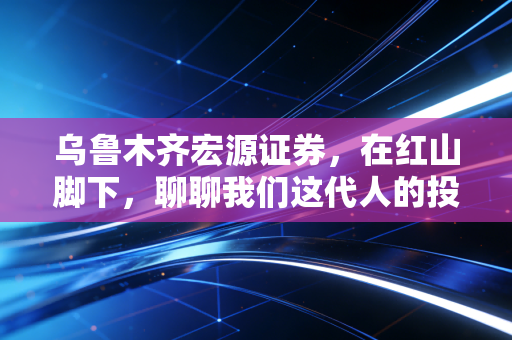 乌鲁木齐宏源证券，在红山脚下，聊聊我们这代人的投资焦虑与机会