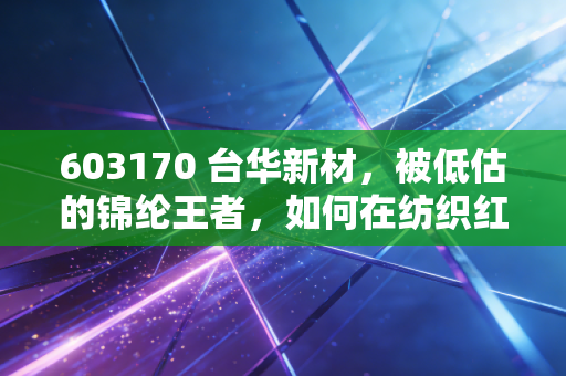 603170 台华新材，被低估的锦纶王者，如何在纺织红海中杀出一条血路？