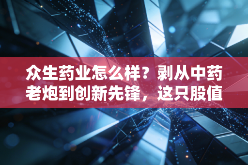 众生药业怎么样？剥从中药老炮到创新先锋，这只股值得长拿吗？