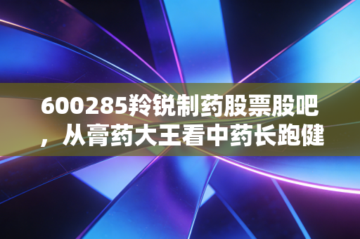 600285羚锐制药股票股吧，从膏药大王看中药长跑健将，这只票值得拿十年吗？
