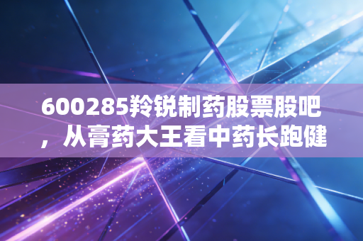 600285羚锐制药股票股吧，从膏药大王看中药长跑健将，这只票值得拿十年吗？