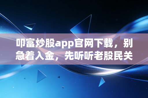 叩富炒股app官网下载，别急着入金，先听听老股民关于模拟盘的真心话