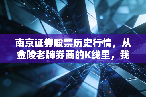 南京证券股票历史行情,从金陵老牌券商的K线里,我们能看到什么?