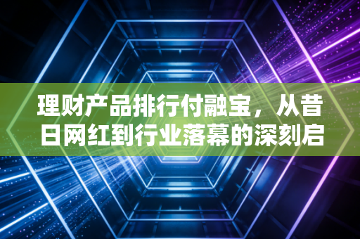 理财产品排行付融宝，从昔日网红到行业落幕的深刻启示录