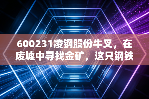 600231凌钢股份牛叉，在废墟中寻找金矿，这只钢铁硬汉到底强在哪？