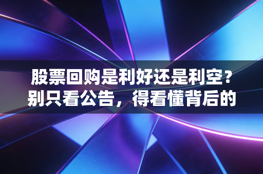 股票回购是利好还是利空？别只看公告，得看懂背后的阳谋与暗礁