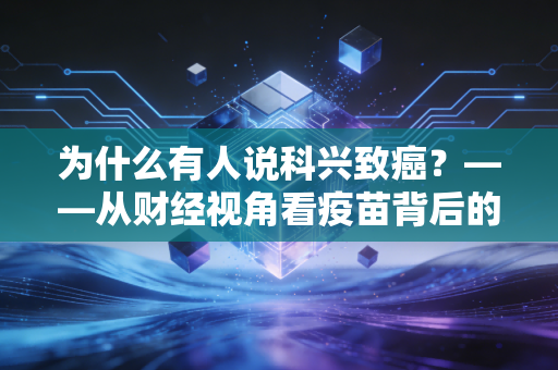 为什么有人说科兴致癌？——从财经视角看疫苗背后的信任危机与焦虑经济学