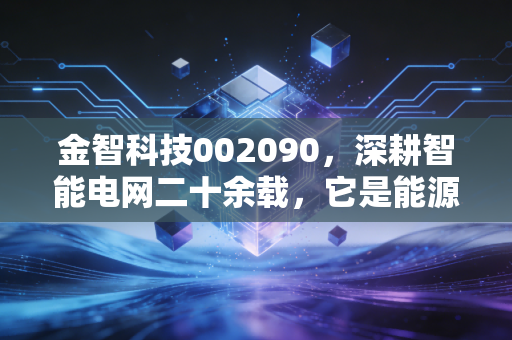 金智科技002090，深耕智能电网二十余载，它是能源变革下的隐形冠军吗？