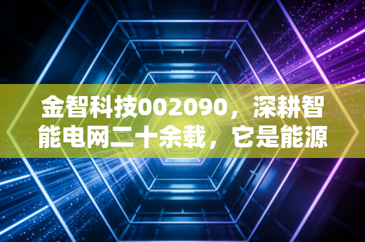 金智科技002090，深耕智能电网二十余载，它是能源变革下的隐形冠军吗？