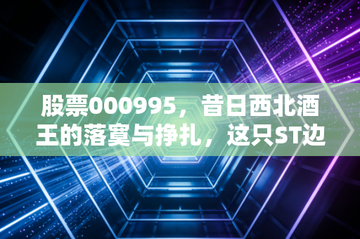 股票000995，昔日西北酒王的落寞与挣扎，这只ST边缘的酒股还值得博弈吗？