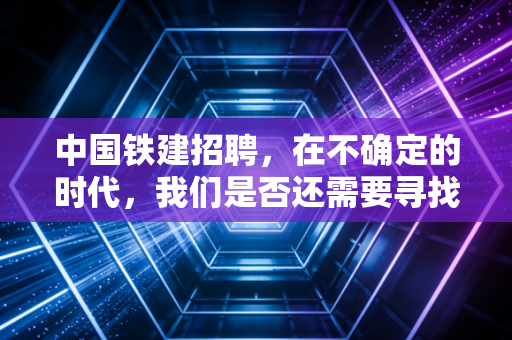 中国铁建招聘，在不确定的时代，我们是否还需要寻找那块铁饭碗？