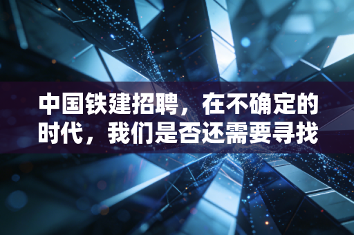 中国铁建招聘，在不确定的时代，我们是否还需要寻找那块铁饭碗？