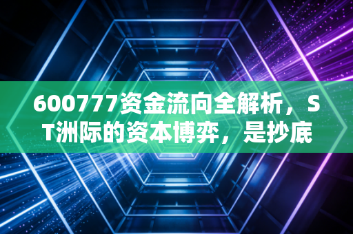 600777资金流向全解析,ST洲际的资本博弈,是抄底良机还是接盘陷阱?