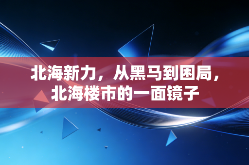 北海新力，从黑马到困局，北海楼市的一面镜子