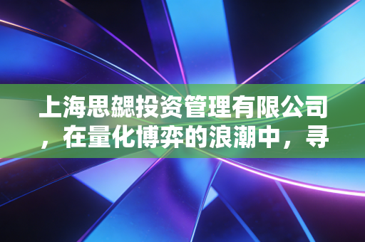 上海思勰投资管理有限公司，在量化博弈的浪潮中，寻找确定性的阿尔法