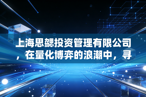 上海思勰投资管理有限公司，在量化博弈的浪潮中，寻找确定性的阿尔法